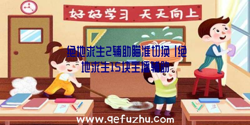 「绝地求生2辅助瞄准切换」|绝地求生15块主播辅助